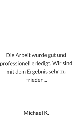 Die Arbeit wurde gut und professionell erledigt. Wir sind mit dem Ergebnis sehr zu Frieden...    Michael K.